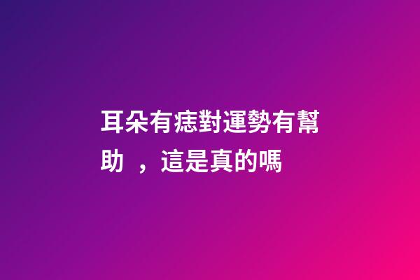 耳朵有痣對運勢有幫助，這是真的嗎